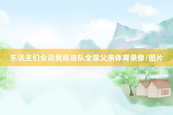 东谈主们会说我能进队全靠父亲体育录像/图片