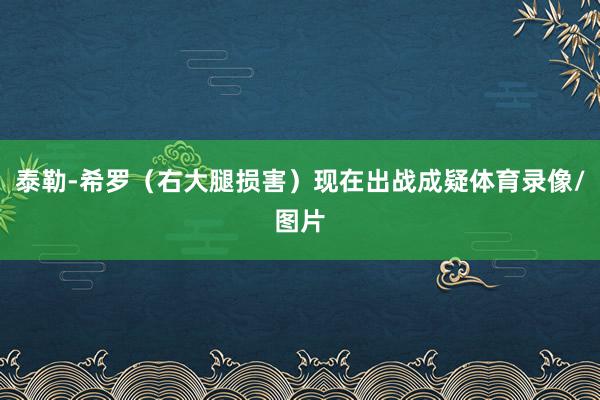 泰勒-希罗（右大腿损害）现在出战成疑体育录像/图片