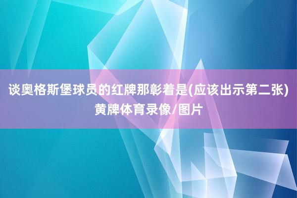 谈奥格斯堡球员的红牌那彰着是(应该出示第二张)黄牌体育录像/图片