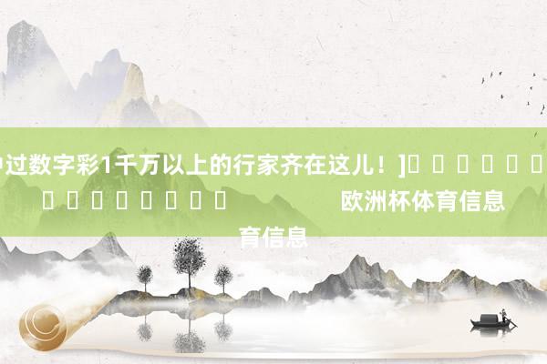 中过数字彩1千万以上的行家齐在这儿！]　　															                欧洲杯体育信息