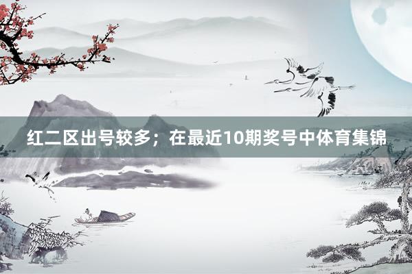 红二区出号较多；　　在最近10期奖号中体育集锦