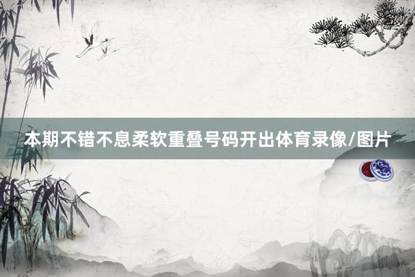 本期不错不息柔软重叠号码开出体育录像/图片