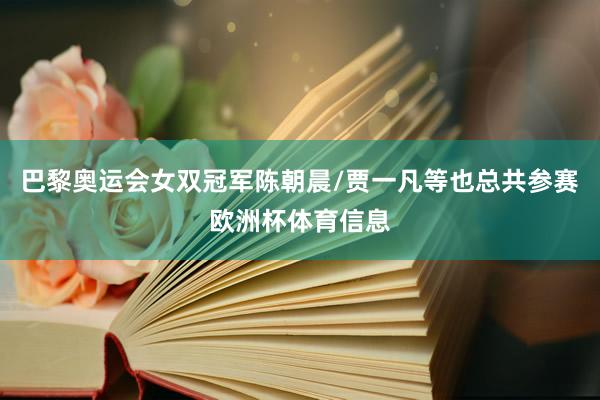 巴黎奥运会女双冠军陈朝晨/贾一凡等也总共参赛欧洲杯体育信息