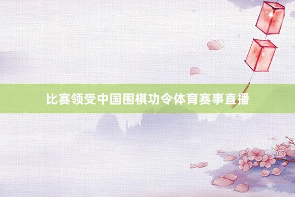 比赛领受中国围棋功令体育赛事直播