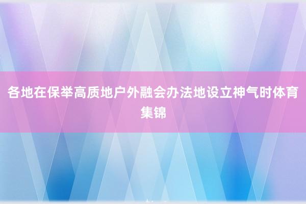 各地在保举高质地户外融会办法地设立神气时体育集锦