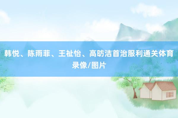 韩悦、陈雨菲、王祉怡、高昉洁首治服利通关体育录像/图片