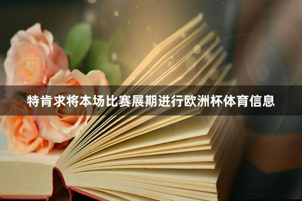 特肯求将本场比赛展期进行欧洲杯体育信息