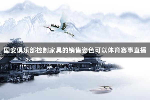 国安俱乐部控制家具的销售姿色可以体育赛事直播