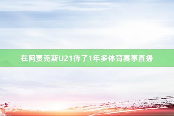 在阿贾克斯U21待了1年多体育赛事直播