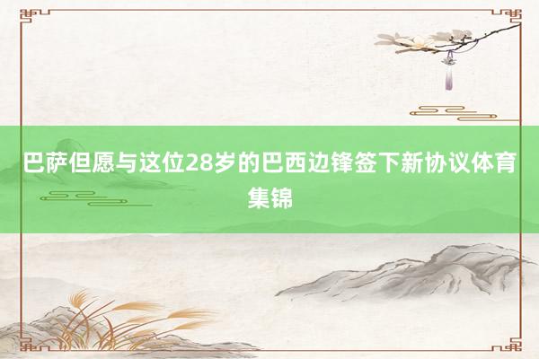 巴萨但愿与这位28岁的巴西边锋签下新协议体育集锦