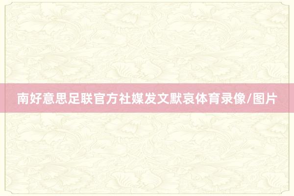 南好意思足联官方社媒发文默哀体育录像/图片