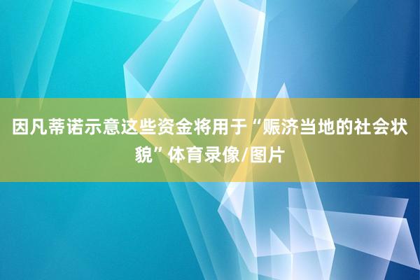因凡蒂诺示意这些资金将用于“赈济当地的社会状貌”体育录像/图片