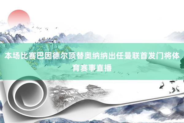 本场比赛巴因德尔顶替奥纳纳出任曼联首发门将体育赛事直播