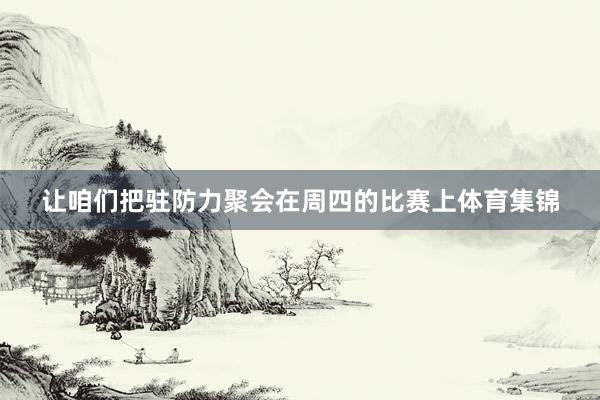 让咱们把驻防力聚会在周四的比赛上体育集锦