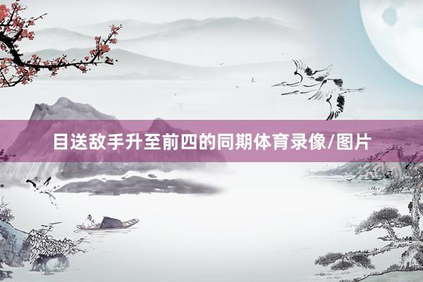 目送敌手升至前四的同期体育录像/图片