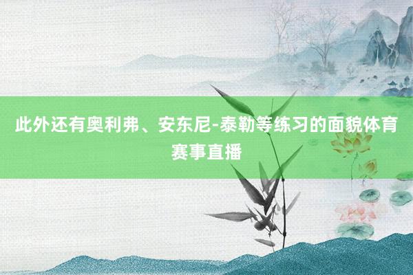 此外还有奥利弗、安东尼-泰勒等练习的面貌体育赛事直播