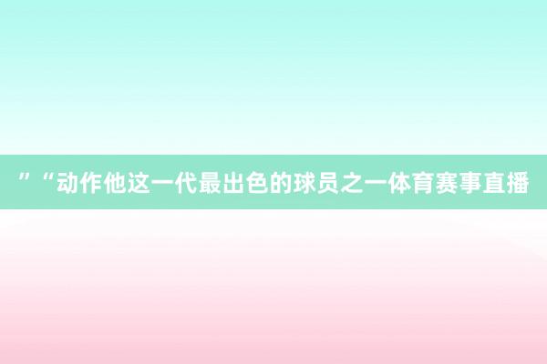 ”“动作他这一代最出色的球员之一体育赛事直播