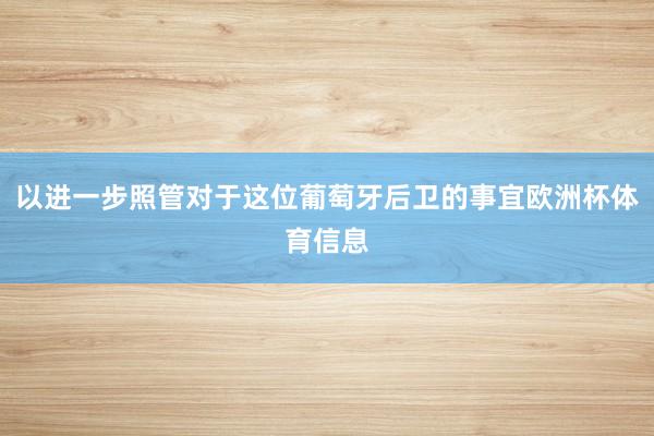 以进一步照管对于这位葡萄牙后卫的事宜欧洲杯体育信息