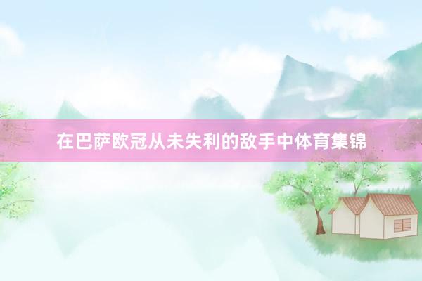 在巴萨欧冠从未失利的敌手中体育集锦