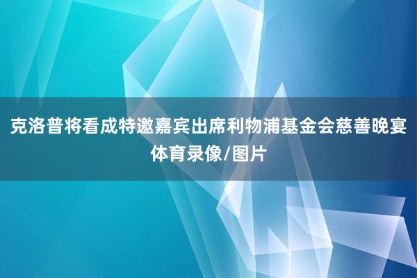 克洛普将看成特邀嘉宾出席利物浦基金会慈善晚宴体育录像/图片