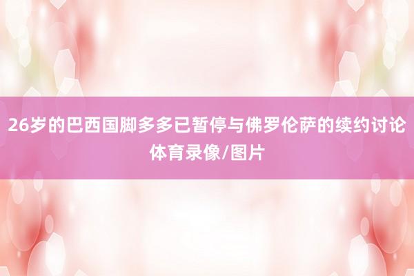 26岁的巴西国脚多多已暂停与佛罗伦萨的续约讨论体育录像/图片