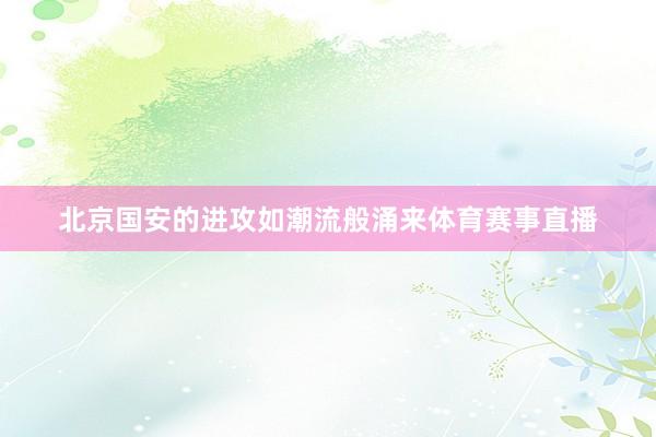 北京国安的进攻如潮流般涌来体育赛事直播