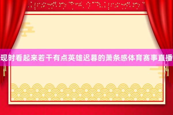 现时看起来若干有点英雄迟暮的萧条感体育赛事直播