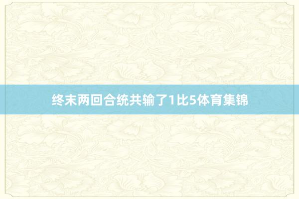 终末两回合统共输了1比5体育集锦