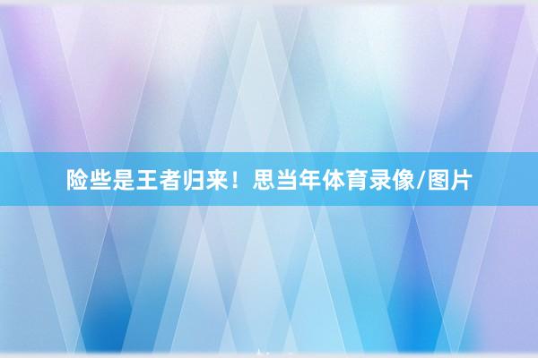 险些是王者归来！思当年体育录像/图片