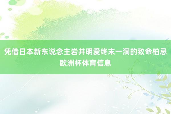 凭借日本新东说念主岩井明爱终末一洞的致命柏忌欧洲杯体育信息