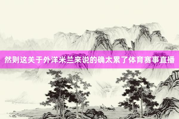 然则这关于外洋米兰来说的确太累了体育赛事直播