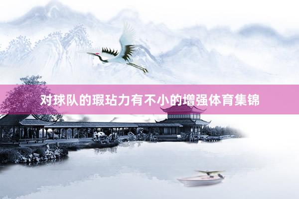 对球队的瑕玷力有不小的增强体育集锦
