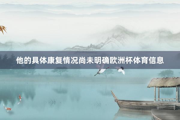 他的具体康复情况尚未明确欧洲杯体育信息