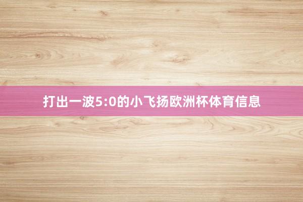 打出一波5:0的小飞扬欧洲杯体育信息