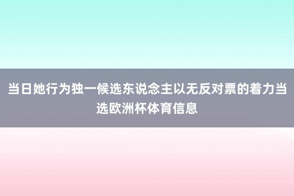 当日她行为独一候选东说念主以无反对票的着力当选欧洲杯体育信息