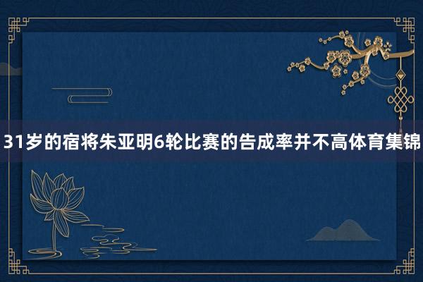 31岁的宿将朱亚明6轮比赛的告成率并不高体育集锦