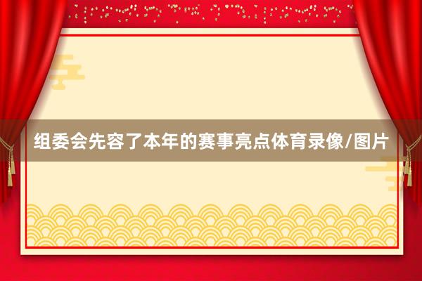 组委会先容了本年的赛事亮点体育录像/图片