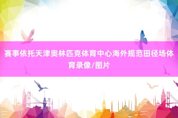 赛事依托天津奥林匹克体育中心海外规范田径场体育录像/图片