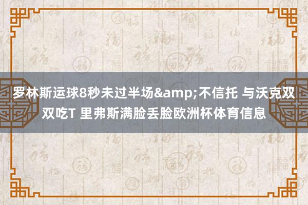 罗林斯运球8秒未过半场&不信托 与沃克双双吃T 里弗斯满脸丢脸欧洲杯体育信息