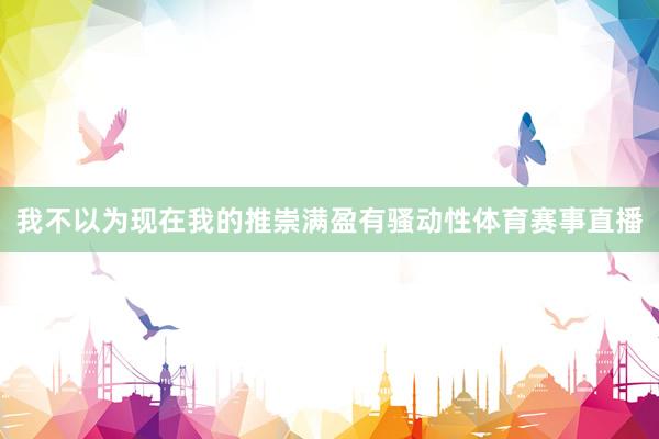 我不以为现在我的推崇满盈有骚动性体育赛事直播