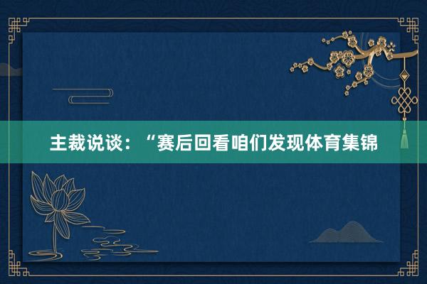 主裁说谈：“赛后回看咱们发现体育集锦