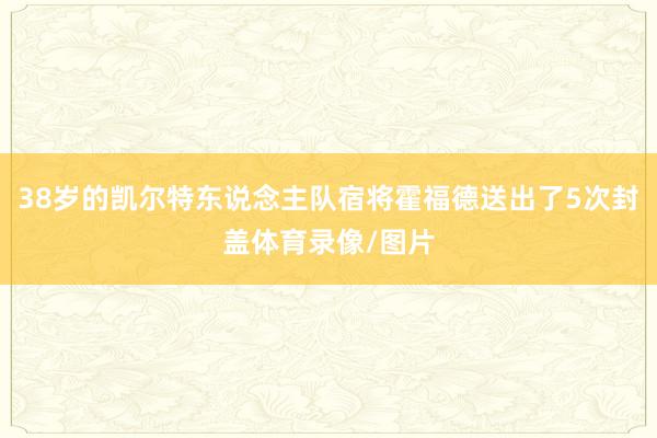 38岁的凯尔特东说念主队宿将霍福德送出了5次封盖体育录像/图片
