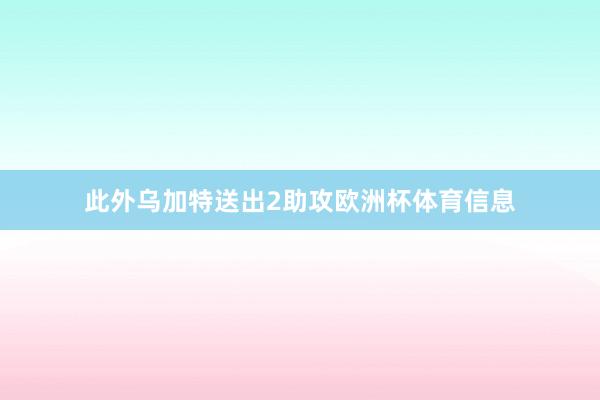 此外乌加特送出2助攻欧洲杯体育信息