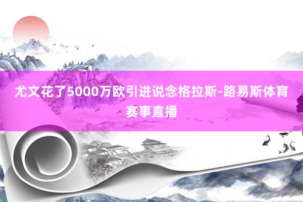 尤文花了5000万欧引进说念格拉斯-路易斯体育赛事直播