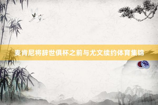 麦肯尼将辞世俱杯之前与尤文续约体育集锦