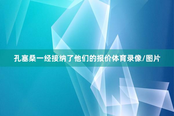 孔塞桑一经接纳了他们的报价体育录像/图片