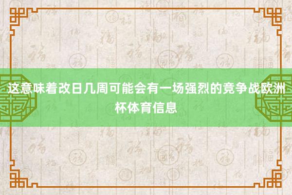 这意味着改日几周可能会有一场强烈的竞争战欧洲杯体育信息