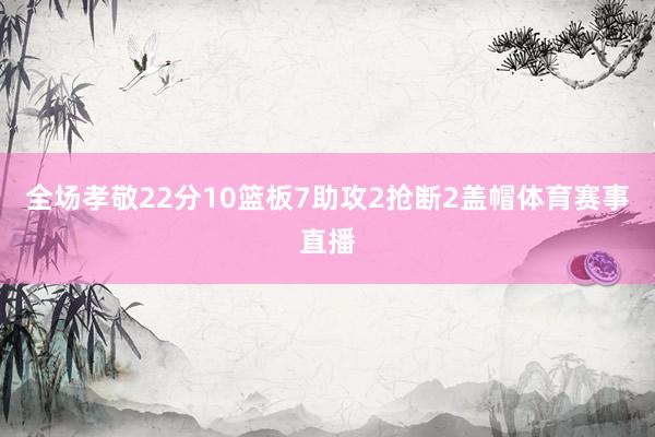 全场孝敬22分10篮板7助攻2抢断2盖帽体育赛事直播