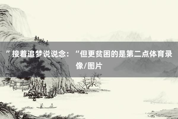 ”接着追梦说说念：“但更贫困的是第二点体育录像/图片