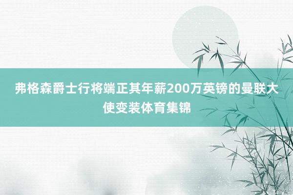 弗格森爵士行将端正其年薪200万英镑的曼联大使变装体育集锦